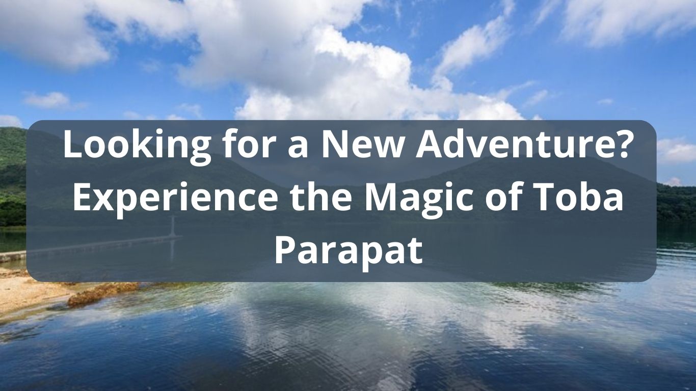 Looking for a New Adventure? Experience the Magic of Toba Parapat